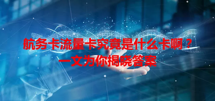 航务卡流量卡究竟是什么卡啊？一文为你揭晓答案