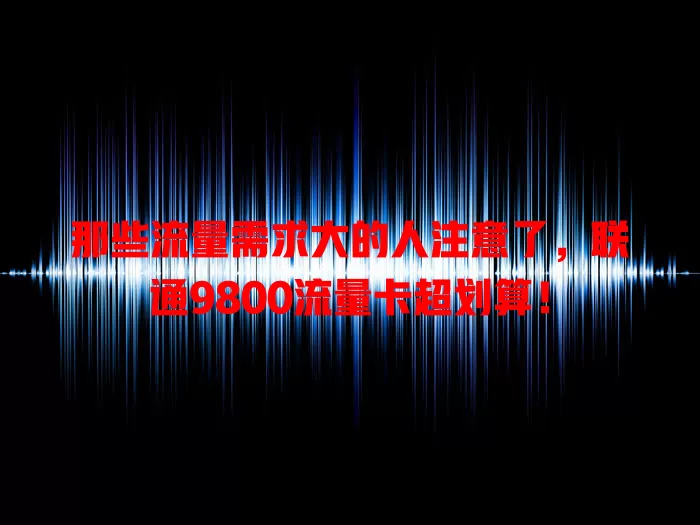 那些流量需求大的人注意了，联通9800流量卡超划算！