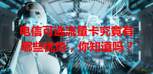 电信可选流量卡究竟有哪些优势，你知道吗？