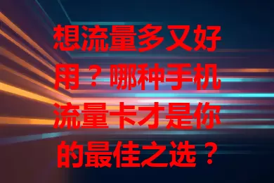 想流量多又好用？哪种手机流量卡才是你的最佳之选？
