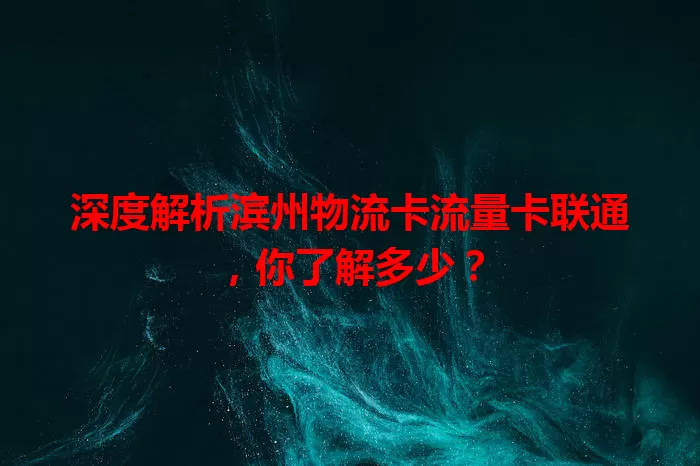 深度解析滨州物流卡流量卡联通，你了解多少？