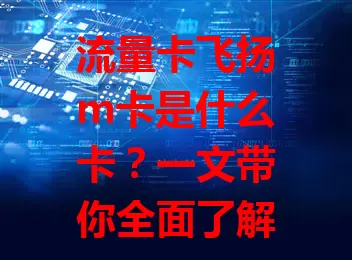 流量卡飞扬m卡是什么卡？一文带你全面了解