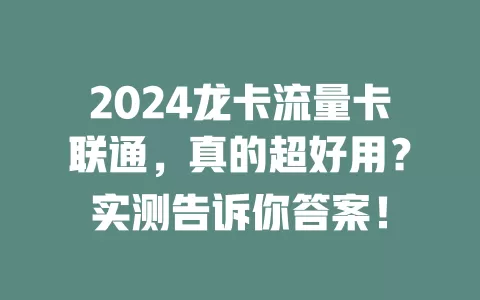 2024龙卡流量卡联通，真的超好用？实测告诉你答案！