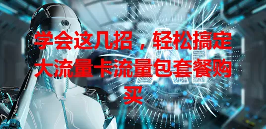 学会这几招，轻松搞定大流量卡流量包套餐购买