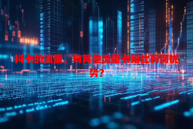 抖卡的流量，与其他流量卡相比有何优势？