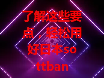 了解这些要点，轻松用好日本sottbank流量卡