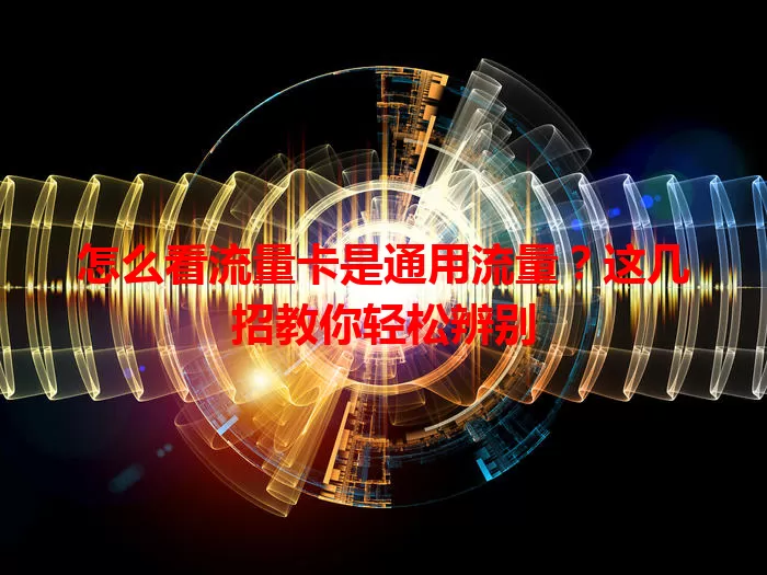 怎么看流量卡是通用流量？这几招教你轻松辨别