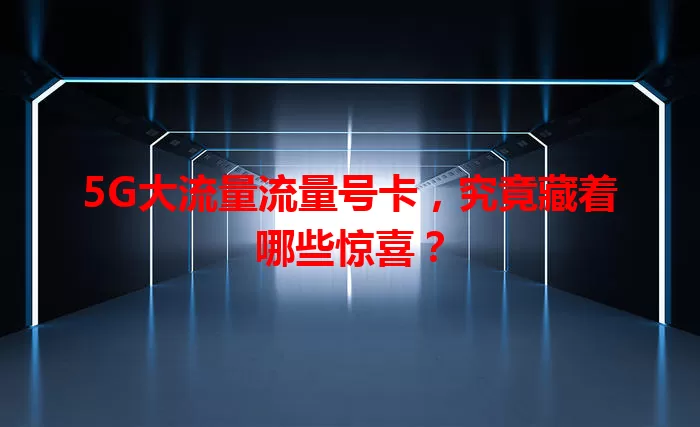 5G大流量流量号卡，究竟藏着哪些惊喜？