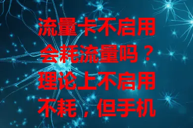 流量卡不启用会耗流量吗？理论上不启用不耗，但手机后台程序等可能有影响，要采取措施避免不必要消耗