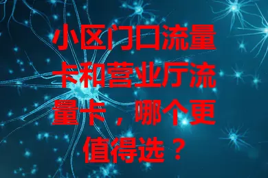 小区门口流量卡和营业厅流量卡，哪个更值得选？