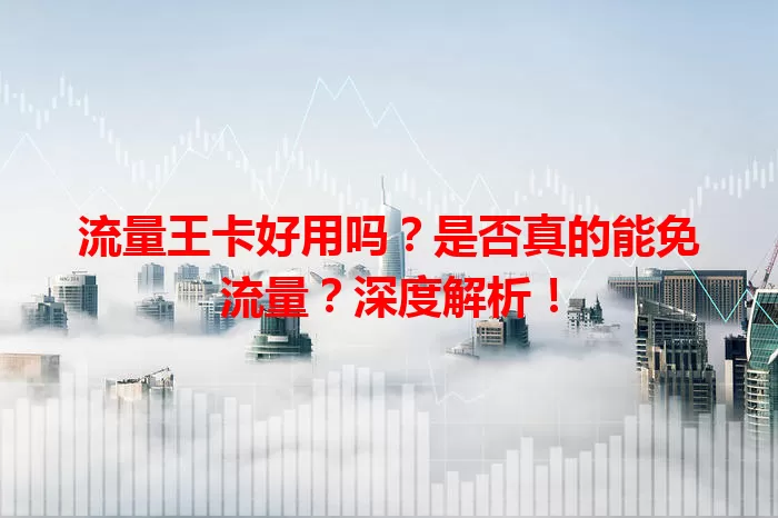 流量王卡好用吗？是否真的能免流量？深度解析！