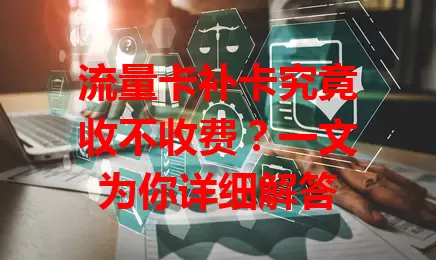流量卡补卡究竟收不收费？一文为你详细解答