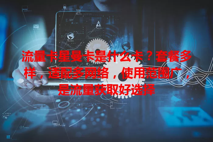 流量卡星曼卡是什么卡？套餐多样，适配多网络，使用范围广，是流量获取好选择