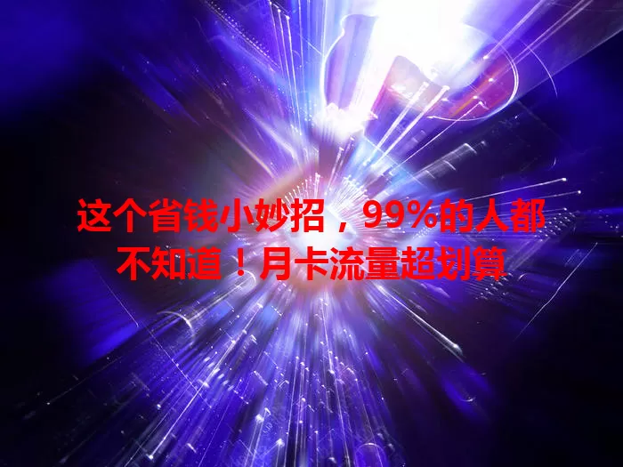 这个省钱小妙招，99%的人都不知道！月卡流量超划算