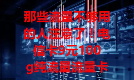那些流量不够用的人注意了！电信卡9元100g纯流量流量卡来啦