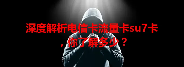 深度解析电信卡流量卡su7卡，你了解多少？