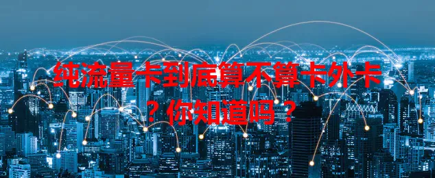 纯流量卡到底算不算卡外卡？你知道吗？