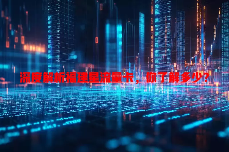 深度解析福建星流量卡，你了解多少？