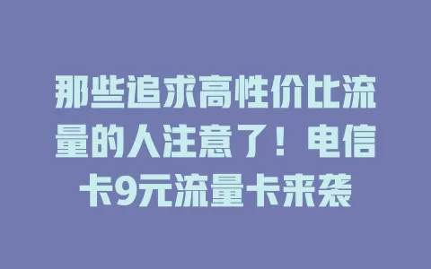 那些追求高性价比流量的人注意了！电信卡9元流量卡来袭