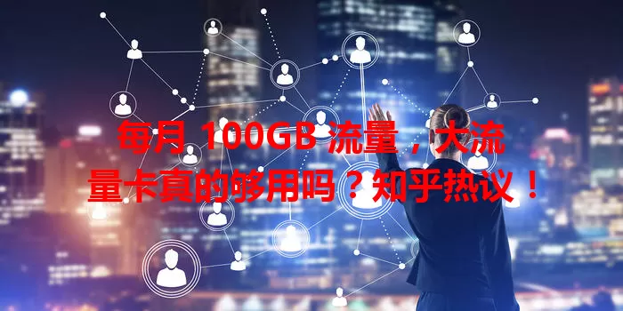 每月 100GB 流量，大流量卡真的够用吗？知乎热议！