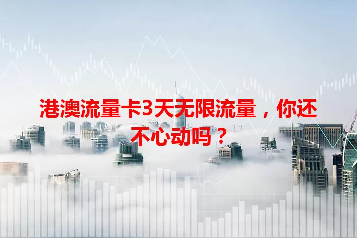 港澳流量卡3天无限流量，你还不心动吗？