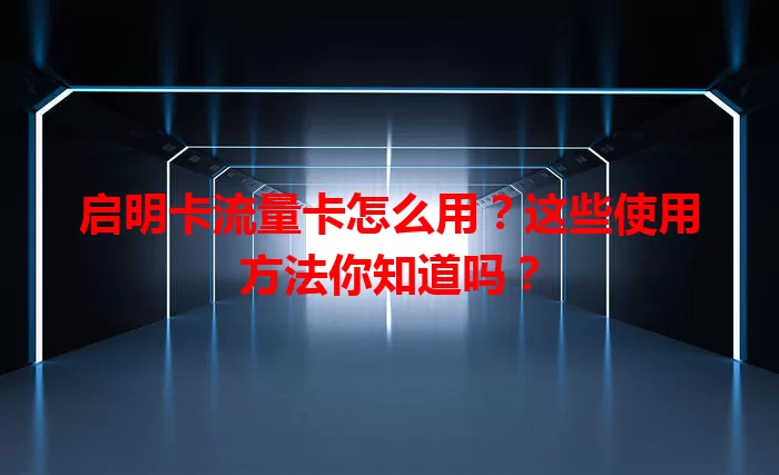 启明卡流量卡怎么用？这些使用方法你知道吗？