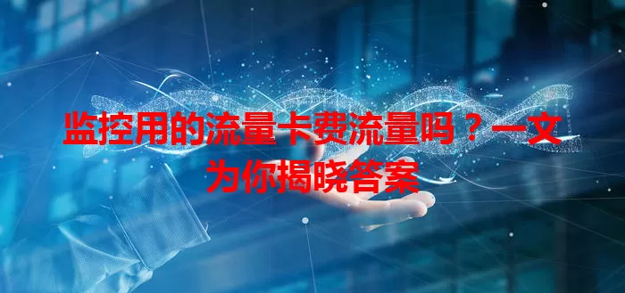 监控用的流量卡费流量吗？一文为你揭晓答案