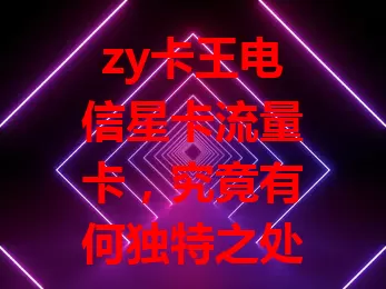 zy卡王电信星卡流量卡，究竟有何独特之处？