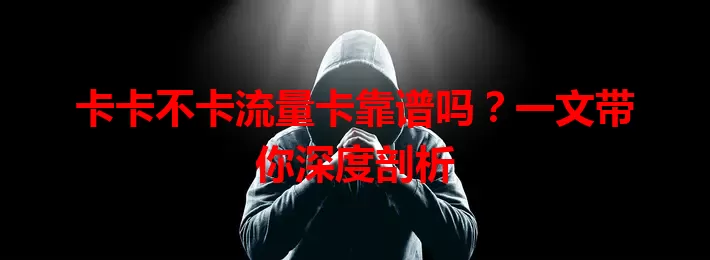 卡卡不卡流量卡靠谱吗？一文带你深度剖析