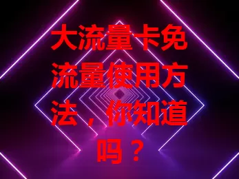 大流量卡免流量使用方法，你知道吗？