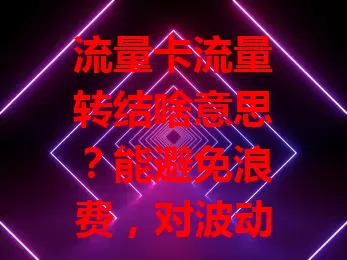 流量卡流量转结啥意思？能避免浪费，对波动大用户友好，像小王 50GB 套餐用 30GB 剩 20GB 可结转下月，你了解吗？