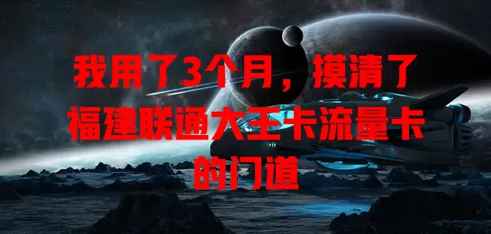 我用了3个月，摸清了福建联通大王卡流量卡的门道