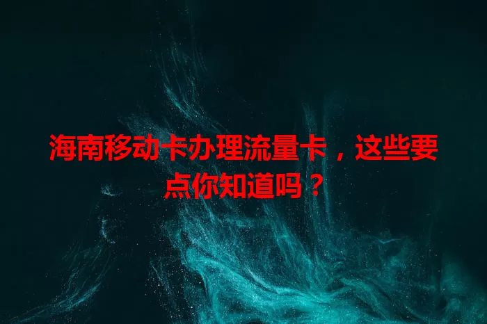 海南移动卡办理流量卡，这些要点你知道吗？