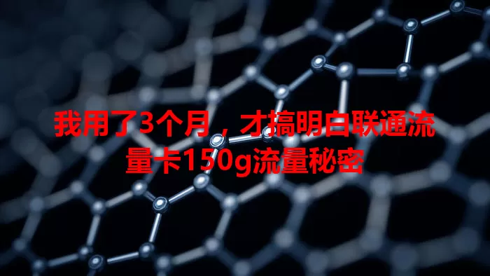 我用了3个月，才搞明白联通流量卡150g流量秘密