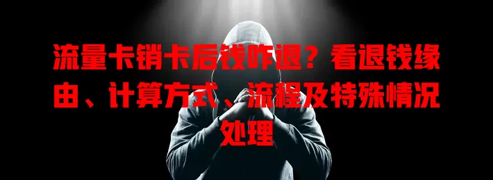 流量卡销卡后钱咋退？看退钱缘由、计算方式、流程及特殊情况处理