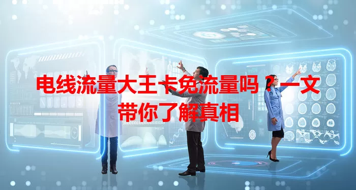 电线流量大王卡免流量吗？一文带你了解真相