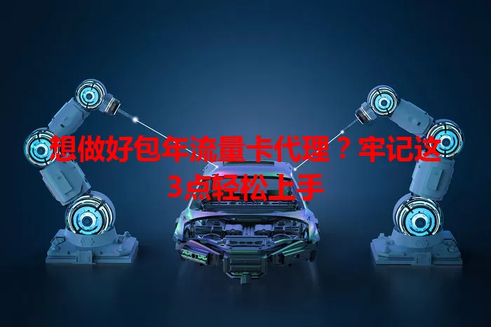 想做好包年流量卡代理？牢记这3点轻松上手