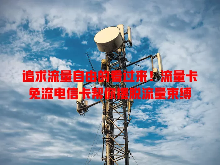 追求流量自由的看过来！流量卡免流电信卡帮你摆脱流量束缚