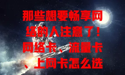那些想要畅享网络的人注意了！网络卡、流量卡、上网卡怎么选？