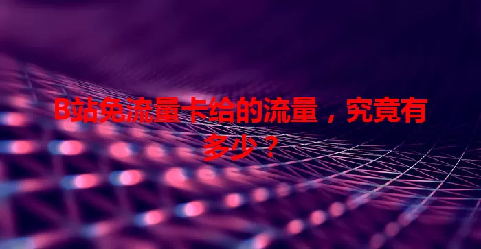 B站免流量卡给的流量，究竟有多少？