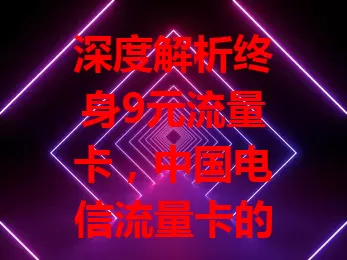 深度解析终身9元流量卡，中国电信流量卡的独特魅力