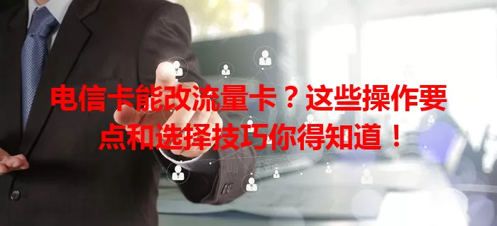 电信卡能改流量卡？这些操作要点和选择技巧你得知道！