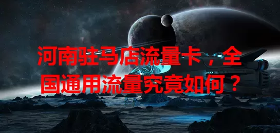 河南驻马店流量卡，全国通用流量究竟如何？