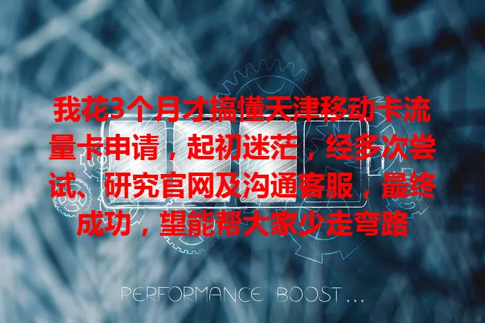 我花3个月才搞懂天津移动卡流量卡申请，起初迷茫，经多次尝试、研究官网及沟通客服，最终成功，望能帮大家少走弯路