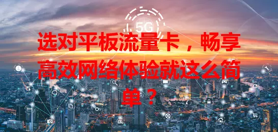 选对平板流量卡，畅享高效网络体验就这么简单？