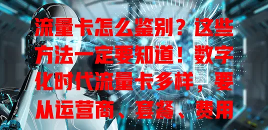 流量卡怎么鉴别？这些方法一定要知道！数字化时代流量卡多样，要从运营商、套餐、费用、激活及口碑多方面考量，助你挑到优质卡畅享上网体验