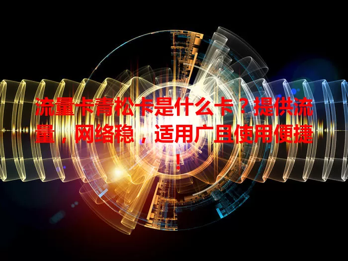 流量卡青松卡是什么卡？提供流量，网络稳，适用广且使用便捷！
