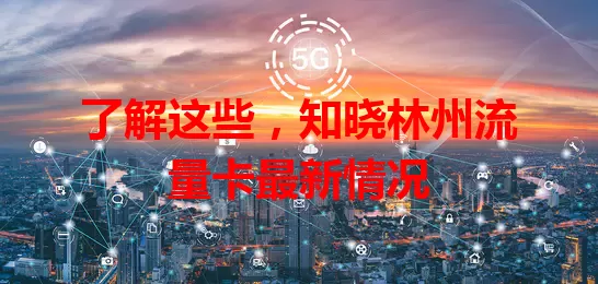了解这些，知晓林州流量卡最新情况
