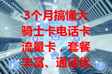 3个月搞懂大骑士卡电话卡流量卡，套餐丰富、通话优、性价比高、网络稳还服务贴心！