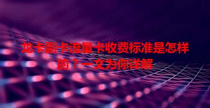 龙卡副卡流量卡收费标准是怎样的？一文为你详解